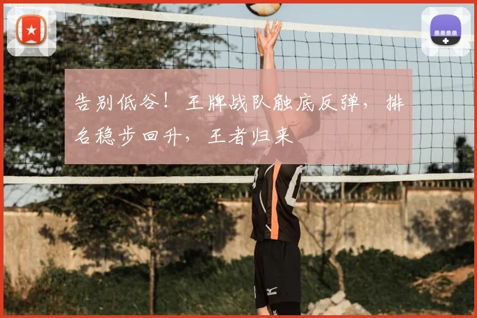 告别低谷!王牌战队触底反弹,排名稳步回升,王者归来