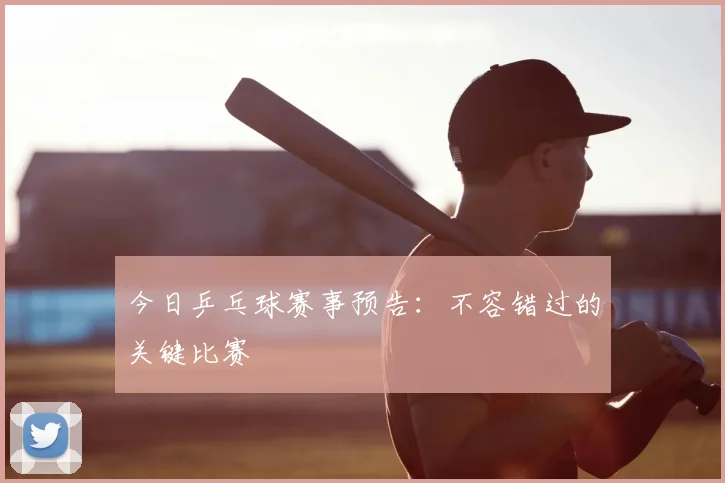 今日乒乓球赛事预告：不容错过的关键比赛