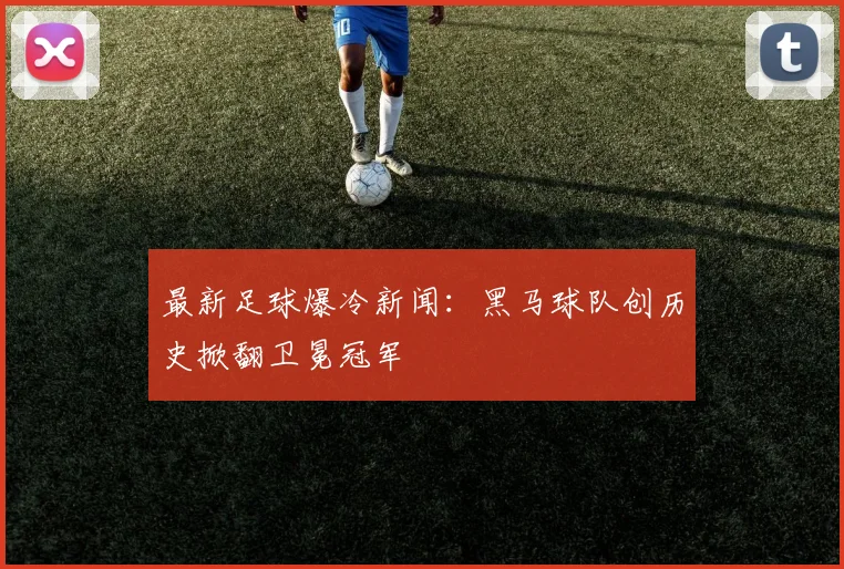 最新足球爆冷新闻：黑马球队创历史掀翻卫冕冠军