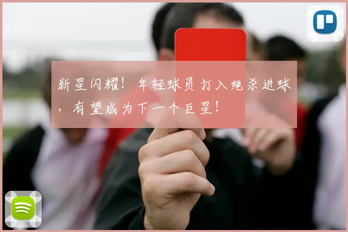 新星闪耀！年轻球员打入绝杀进球，有望成为下一个巨星！