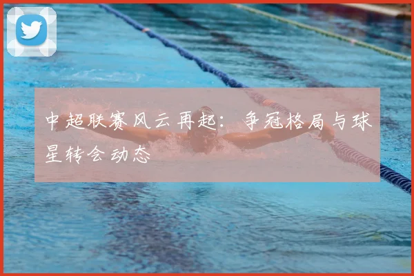 中超联赛风云再起:争冠格局与球星转会动态