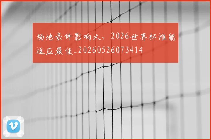 场地条件影响大，2026世界杯谁能适应最佳_20260526073414