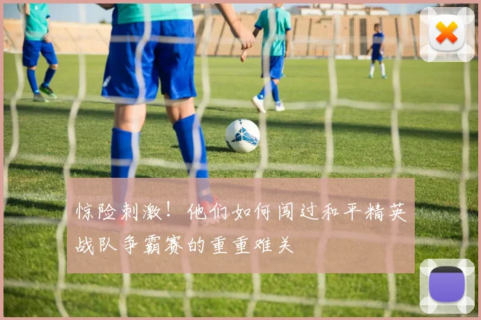 惊险刺激!他们如何闯过和平精英战队争霸赛的重重难关
