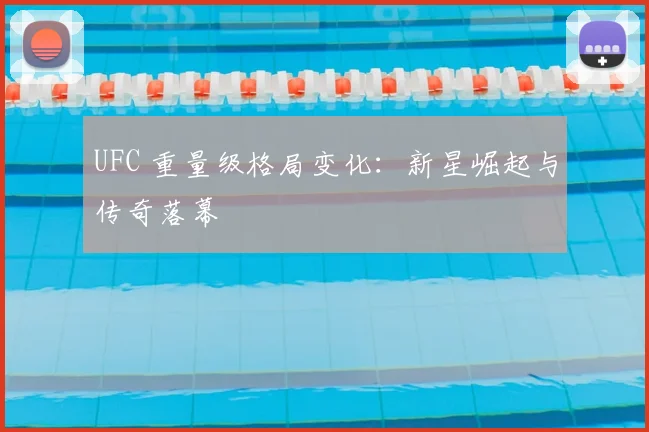 UFC 重量级格局变化：新星崛起与传奇落幕