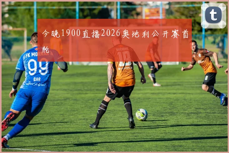 今晚1900直播2026奥地利公开赛首轮