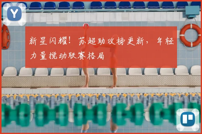 新星闪耀！苏超助攻榜更新，年轻力量搅动联赛格局