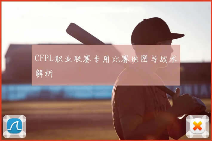 CFPL职业联赛专用比赛地图与战术解析