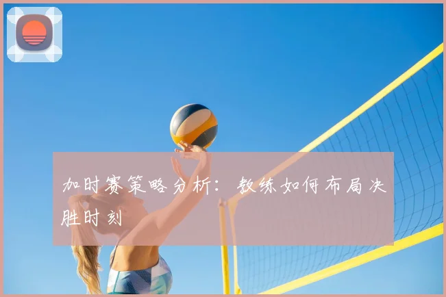 加时赛策略分析：教练如何布局决胜时刻