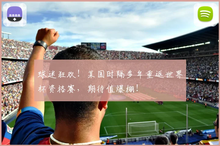球迷狂欢!某国时隔多年重返世界杯资格赛,期待值爆棚!