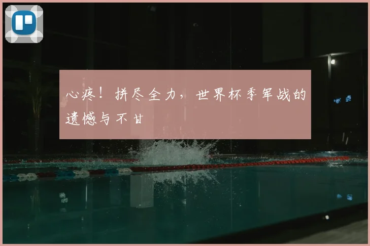 心疼!拼尽全力,世界杯季军战的遗憾与不甘