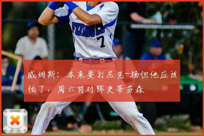 威姆斯:本来要打尼克-杨但他应该怕了,周六将对阵史蒂芬森