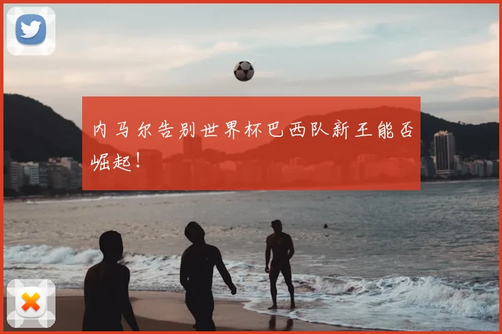 内马尔告别世界杯巴西队新王能否崛起！