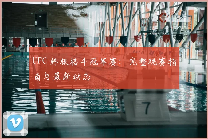 UFC 终极格斗冠军赛：完整观赛指南与最新动态