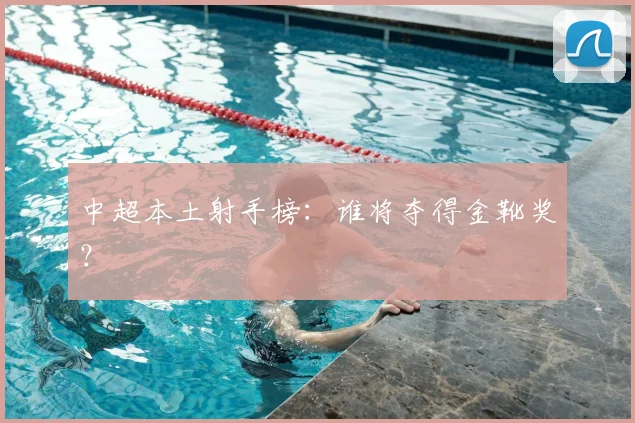 中超本土射手榜：谁将夺得金靴奖？