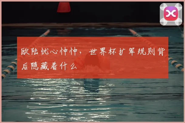 欧陆忧心忡忡,世界杯扩军规则背后隐藏着什么
