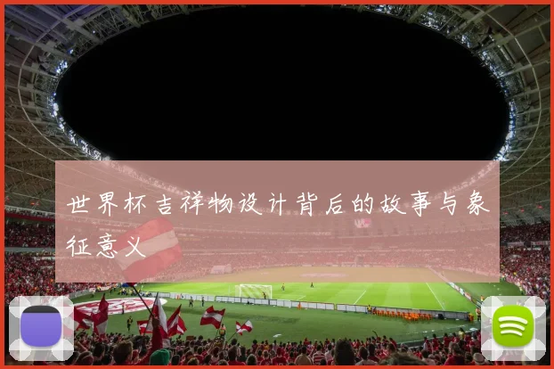 世界杯吉祥物设计背后的故事与象征意义