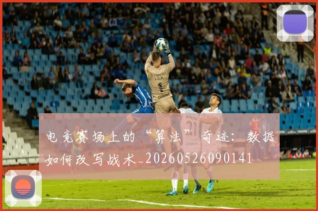 电竞赛场上的“算法”奇迹:数据如何改写战术_20260526090141