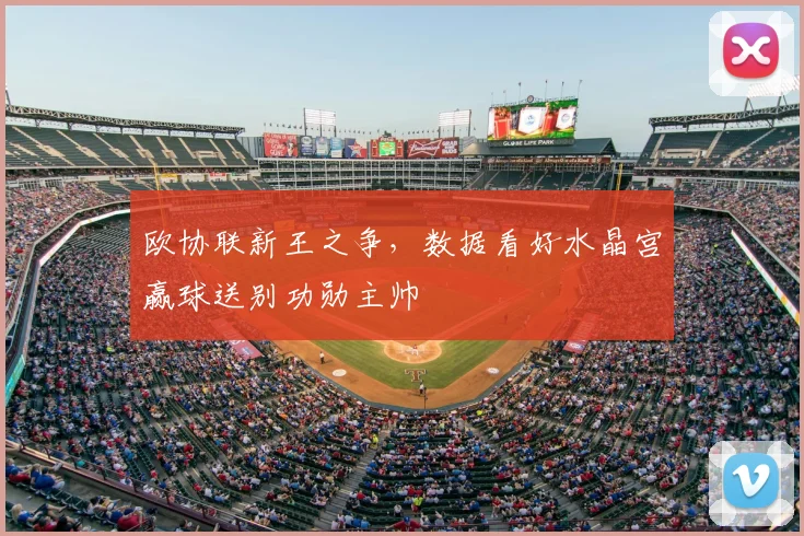 欧协联新王之争,数据看好水晶宫赢球送别功勋主帅