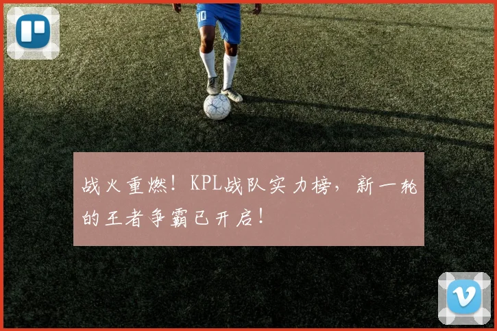 战火重燃!KPL战队实力榜,新一轮的王者争霸已开启!