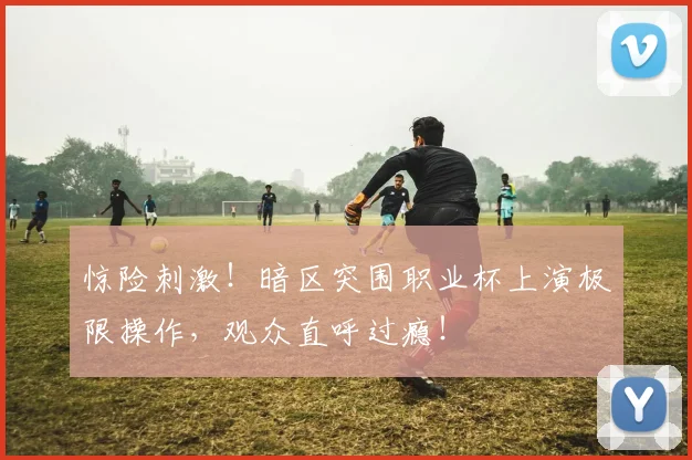 惊险刺激！暗区突围职业杯上演极限操作，观众直呼过瘾！