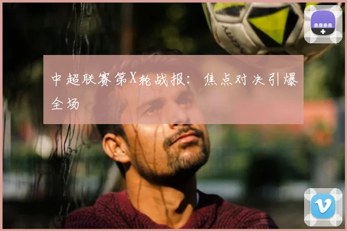 中超联赛第X轮战报：焦点对决引爆全场