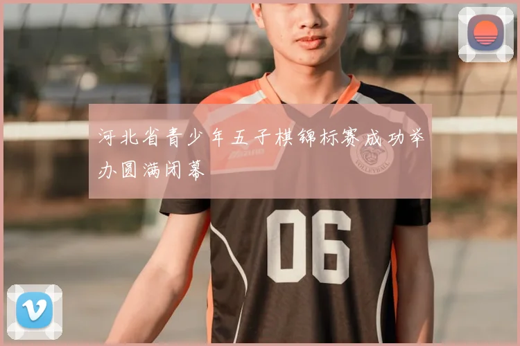 河北省青少年五子棋锦标赛成功举办圆满闭幕