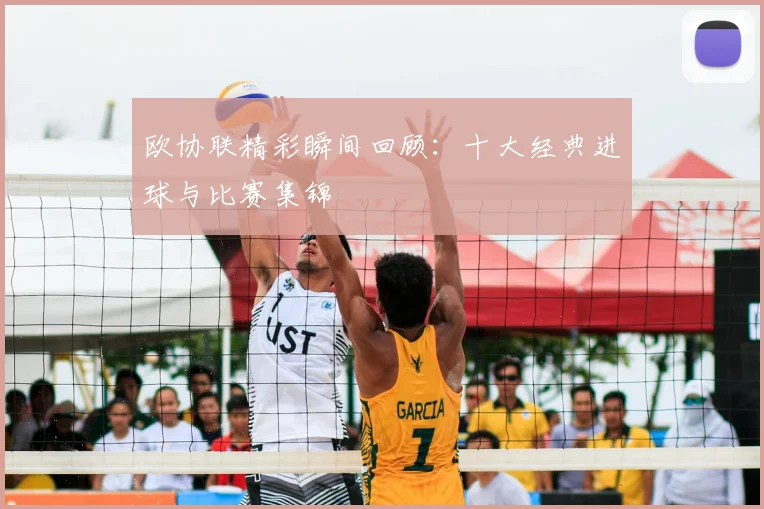 欧协联精彩瞬间回顾：十大经典进球与比赛集锦