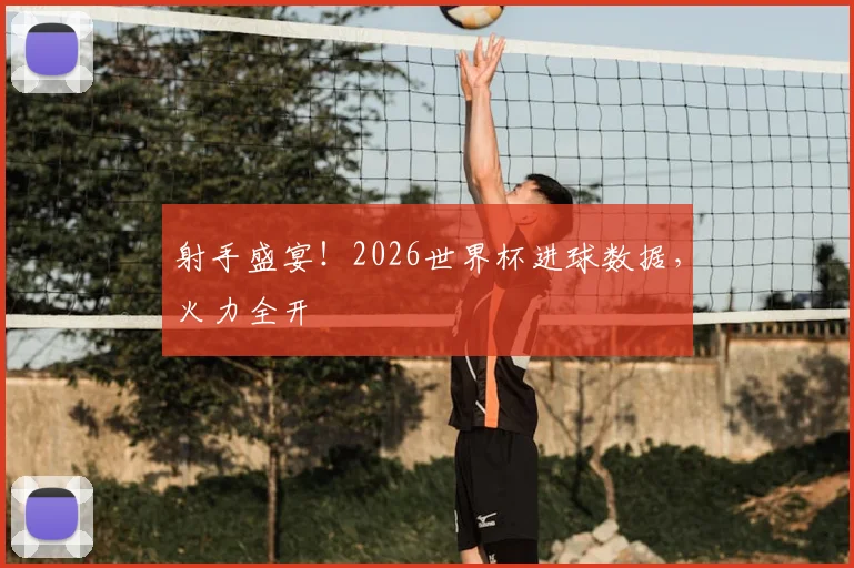 射手盛宴！2026世界杯进球数据，火力全开