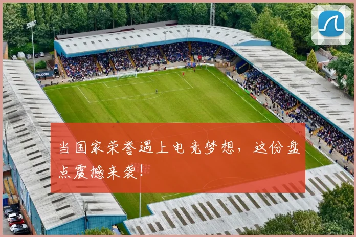 当国家荣誉遇上电竞梦想,这份盘点震撼来袭!