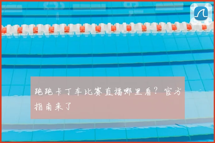 跑跑卡丁车比赛直播哪里看?官方指南来了
