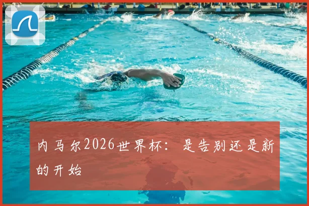 内马尔2026世界杯：是告别还是新的开始