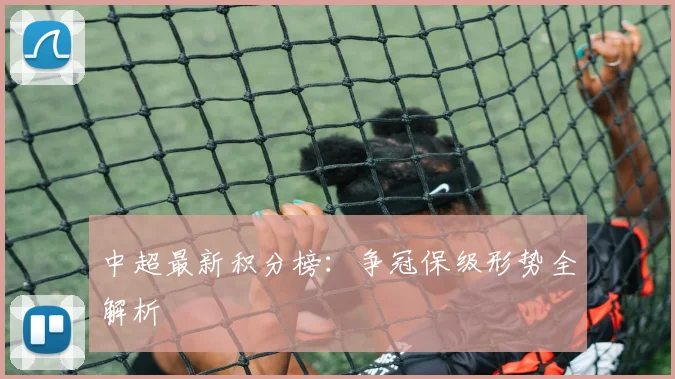 中超最新积分榜:争冠保级形势全解析