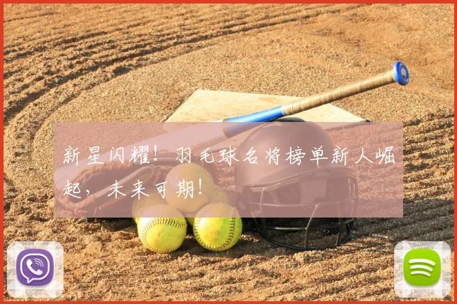 新星闪耀！羽毛球名将榜单新人崛起，未来可期！