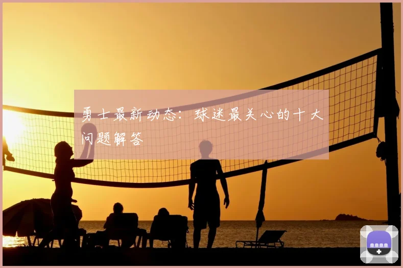 勇士最新动态：球迷最关心的十大问题解答