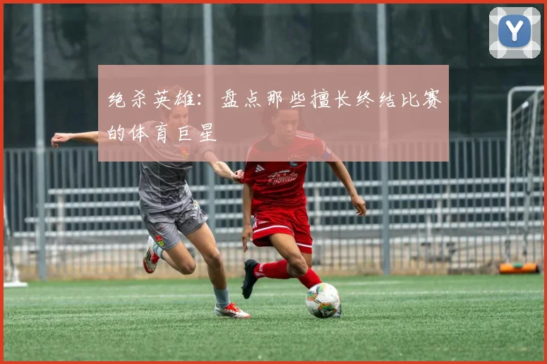 绝杀英雄：盘点那些擅长终结比赛的体育巨星