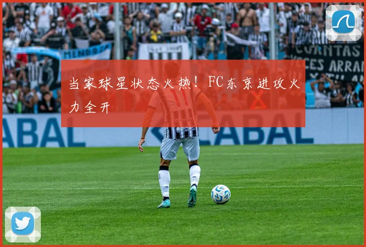 当家球星状态火热!FC东京进攻火力全开