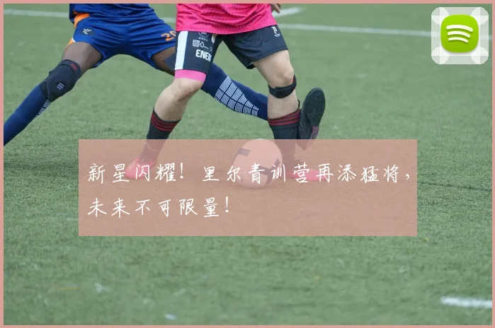 新星闪耀！里尔青训营再添猛将，未来不可限量！
