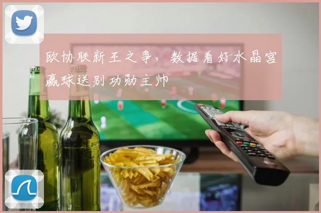 欧协联新王之争，数据看好水晶宫赢球送别功勋主帅