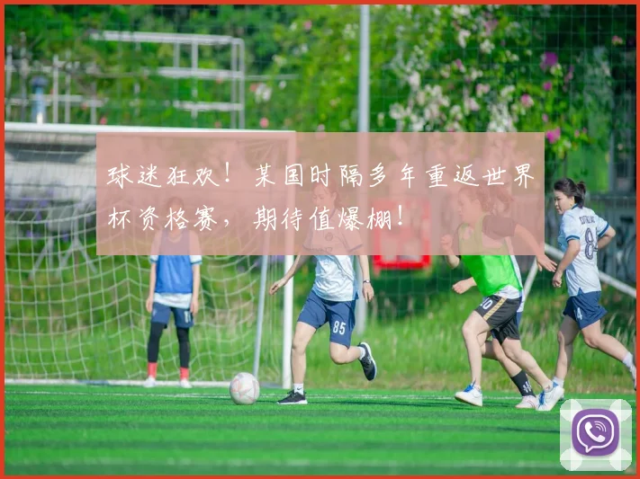 球迷狂欢!某国时隔多年重返世界杯资格赛,期待值爆棚!