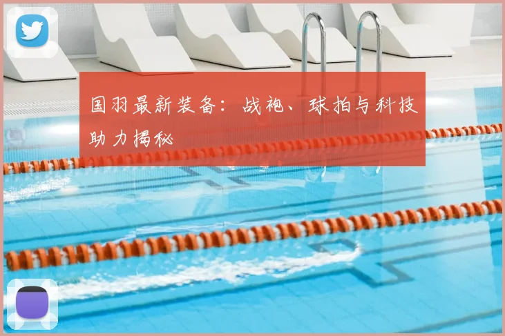 国羽最新装备：战袍、球拍与科技助力揭秘