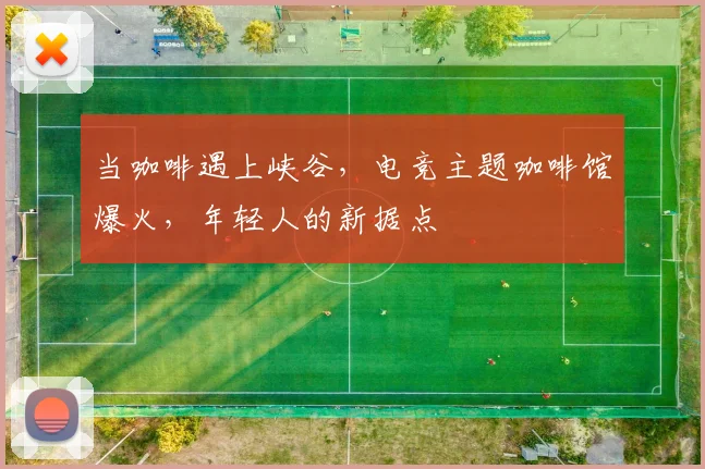 当咖啡遇上峡谷,电竞主题咖啡馆爆火,年轻人的新据点
