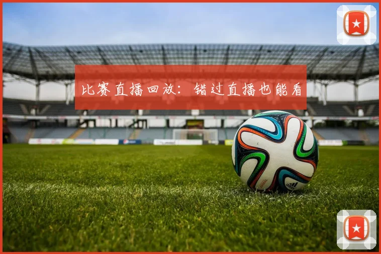 比赛直播回放：错过直播也能看